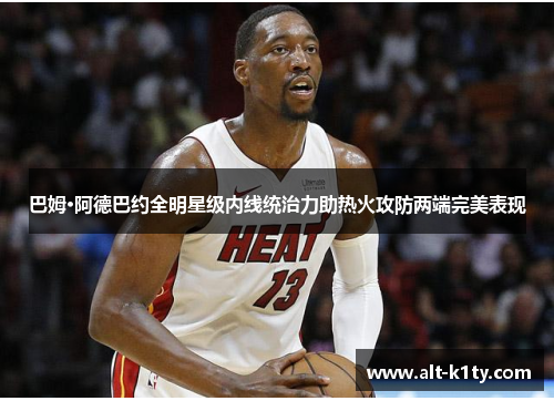 巴姆·阿德巴约全明星级内线统治力助热火攻防两端完美表现