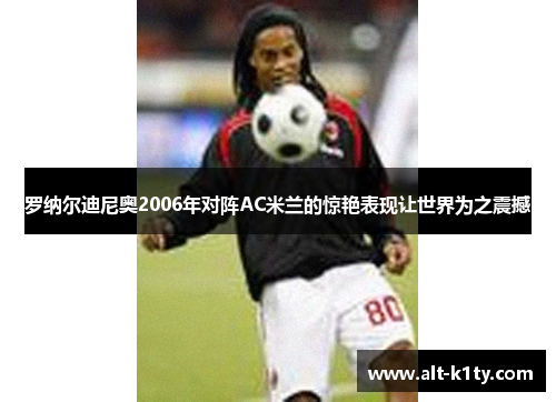 罗纳尔迪尼奥2006年对阵AC米兰的惊艳表现让世界为之震撼