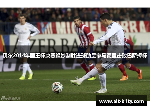 贝尔2014年国王杯决赛绝妙制胜进球助皇家马德里击败巴萨捧杯