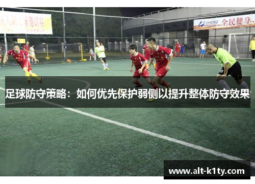 足球防守策略：如何优先保护弱侧以提升整体防守效果