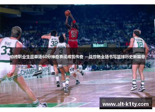 伯德职业生涯单场60分神奇表现成就传奇 一战惊艳全场书写篮球历史新篇章