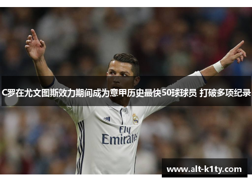 C罗在尤文图斯效力期间成为意甲历史最快50球球员 打破多项纪录