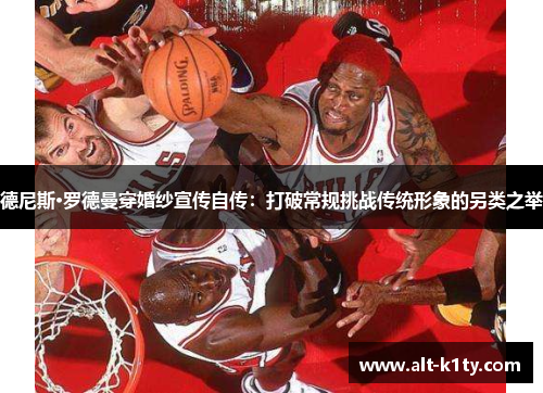 德尼斯·罗德曼穿婚纱宣传自传：打破常规挑战传统形象的另类之举