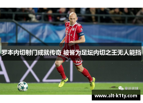 罗本内切射门成就传奇 被誉为足坛内切之王无人能挡