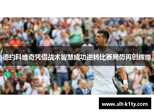 德约科维奇凭借战术智慧成功逆转比赛局势再创辉煌
