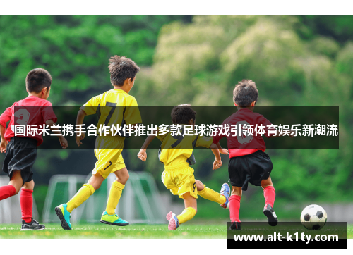 国际米兰携手合作伙伴推出多款足球游戏引领体育娱乐新潮流
