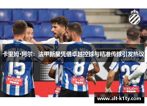 卡里姆·阿尔：法甲新星凭借卓越控球与精准传球引发热议