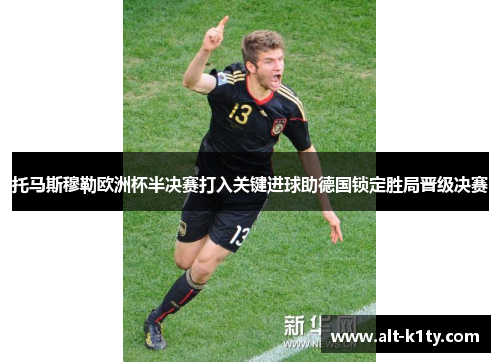 托马斯穆勒欧洲杯半决赛打入关键进球助德国锁定胜局晋级决赛