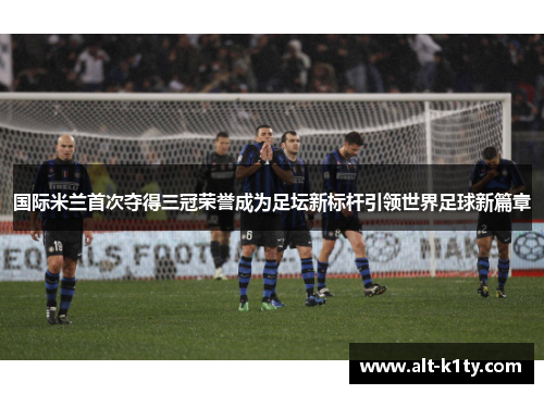 国际米兰首次夺得三冠荣誉成为足坛新标杆引领世界足球新篇章