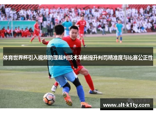 体育世界杯引入视频助理裁判技术革新提升判罚精准度与比赛公正性