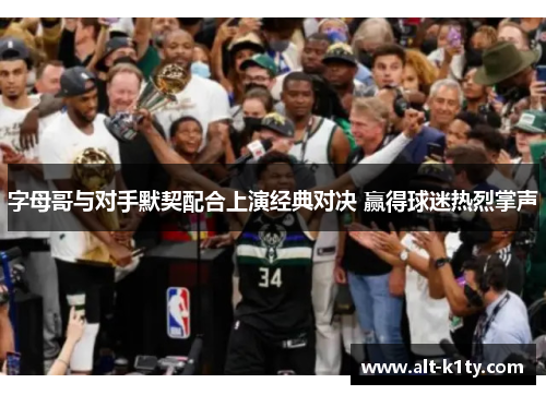 字母哥与对手默契配合上演经典对决 赢得球迷热烈掌声