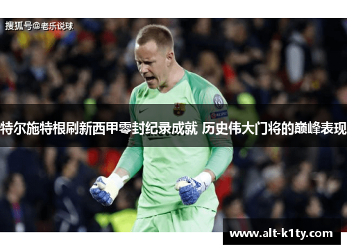 特尔施特根刷新西甲零封纪录成就 历史伟大门将的巅峰表现