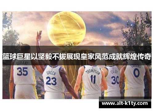 篮球巨星以坚毅不拔展现皇家风范成就辉煌传奇