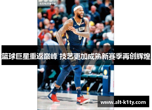 篮球巨星重返巅峰 技艺更加成熟新赛季再创辉煌