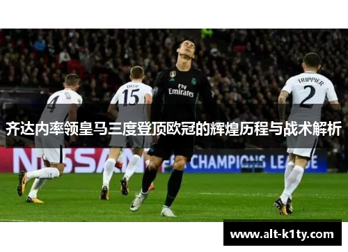 齐达内率领皇马三度登顶欧冠的辉煌历程与战术解析