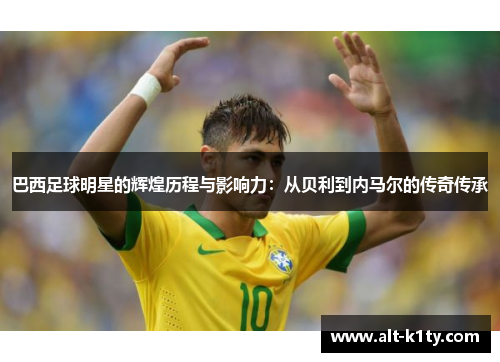 巴西足球明星的辉煌历程与影响力：从贝利到内马尔的传奇传承