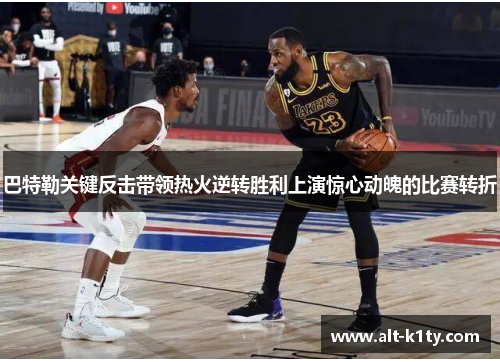 巴特勒关键反击带领热火逆转胜利上演惊心动魄的比赛转折