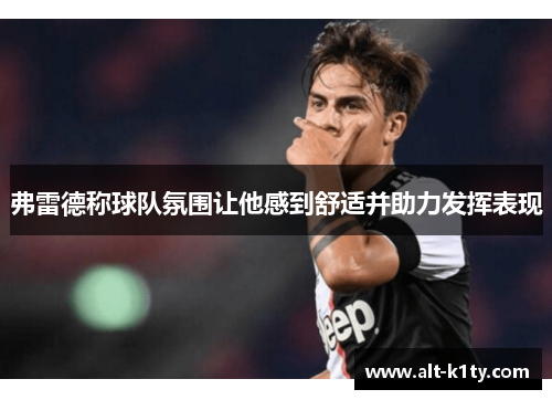 弗雷德称球队氛围让他感到舒适并助力发挥表现