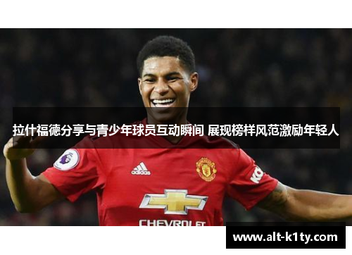 拉什福德分享与青少年球员互动瞬间 展现榜样风范激励年轻人
