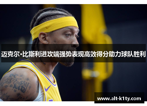 迈克尔·比斯利进攻端强势表现高效得分助力球队胜利