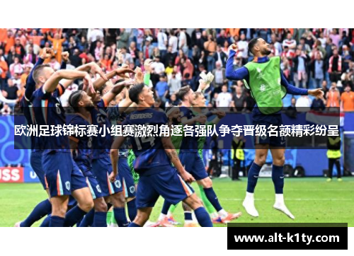 欧洲足球锦标赛小组赛激烈角逐各强队争夺晋级名额精彩纷呈