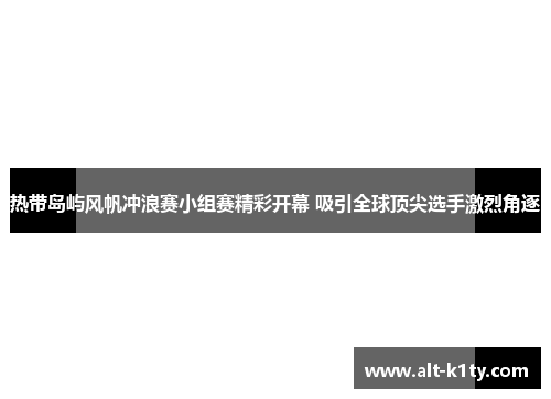 热带岛屿风帆冲浪赛小组赛精彩开幕 吸引全球顶尖选手激烈角逐