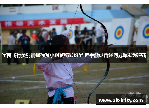 宇宙飞行员射箭锦标赛小组赛精彩纷呈 选手激烈角逐向冠军发起冲击
