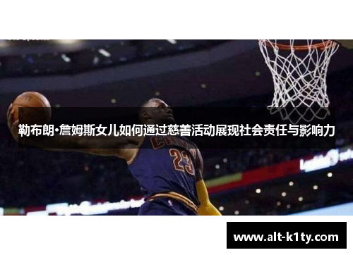 勒布朗·詹姆斯女儿如何通过慈善活动展现社会责任与影响力