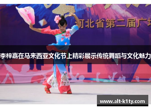 李梓嘉在马来西亚文化节上精彩展示传统舞蹈与文化魅力