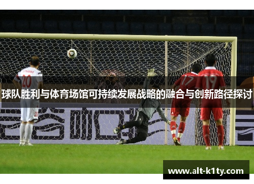 球队胜利与体育场馆可持续发展战略的融合与创新路径探讨