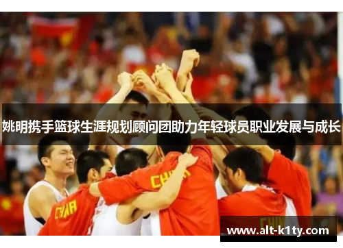 姚明携手篮球生涯规划顾问团助力年轻球员职业发展与成长