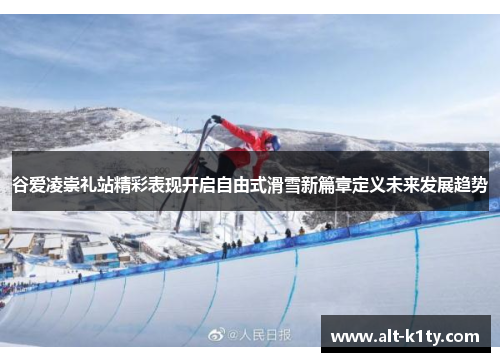 谷爱凌崇礼站精彩表现开启自由式滑雪新篇章定义未来发展趋势
