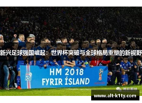 新兴足球强国崛起：世界杯突破与全球格局重塑的新视野