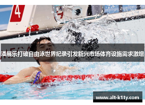 潘展乐打破自由泳世界纪录引发新兴市场体育设施需求激增