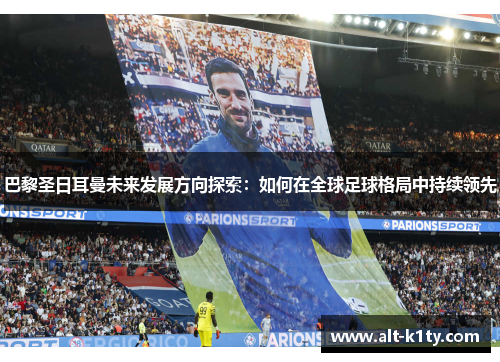巴黎圣日耳曼未来发展方向探索：如何在全球足球格局中持续领先