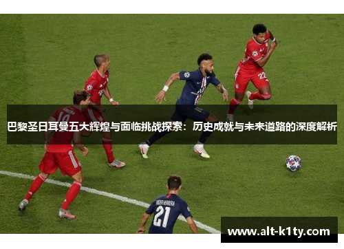 巴黎圣日耳曼五大辉煌与面临挑战探索：历史成就与未来道路的深度解析