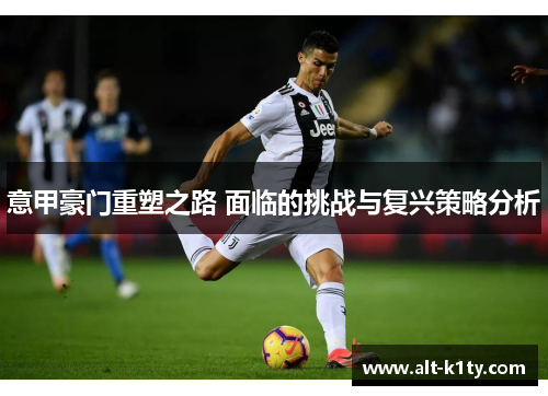 意甲豪门重塑之路 面临的挑战与复兴策略分析