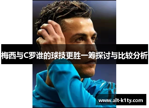 梅西与C罗谁的球技更胜一筹探讨与比较分析