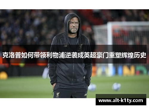 克洛普如何带领利物浦逆袭成英超豪门重塑辉煌历史
