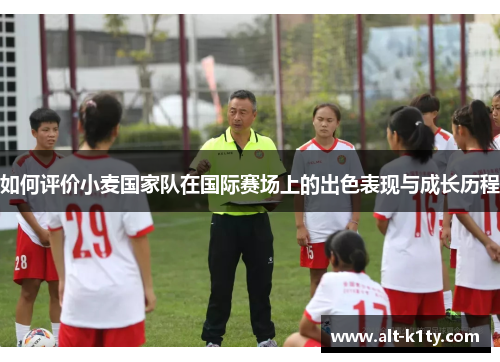 如何评价小麦国家队在国际赛场上的出色表现与成长历程