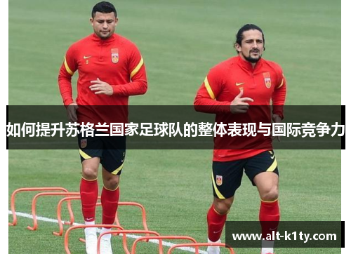 如何提升苏格兰国家足球队的整体表现与国际竞争力