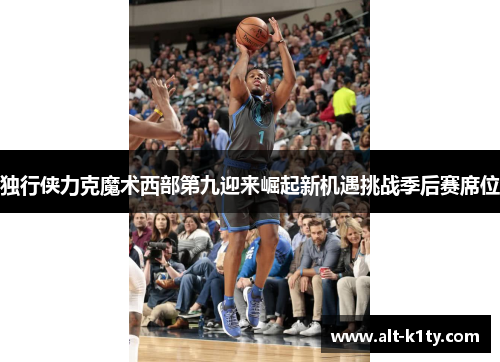 独行侠力克魔术西部第九迎来崛起新机遇挑战季后赛席位