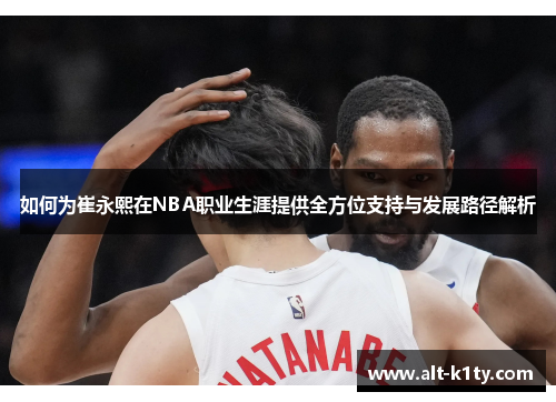 如何为崔永熙在NBA职业生涯提供全方位支持与发展路径解析