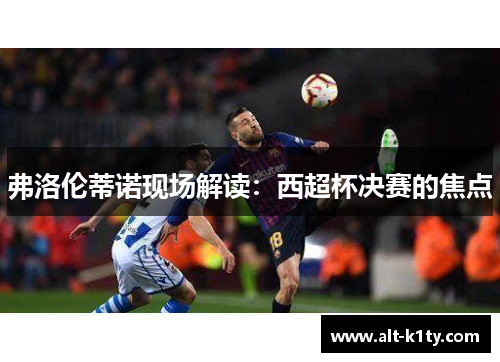 弗洛伦蒂诺现场解读：西超杯决赛的焦点