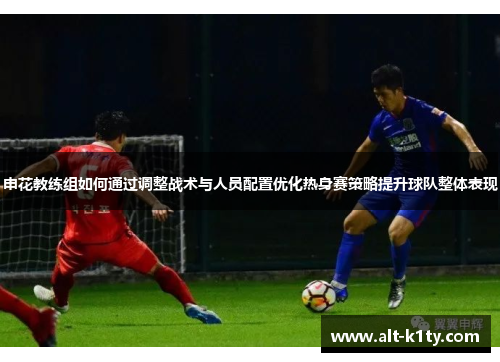 申花教练组如何通过调整战术与人员配置优化热身赛策略提升球队整体表现