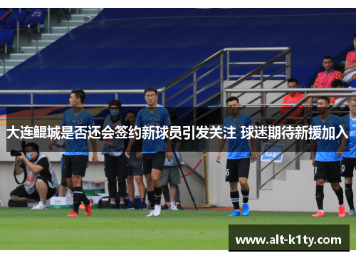 大连鲲城是否还会签约新球员引发关注 球迷期待新援加入