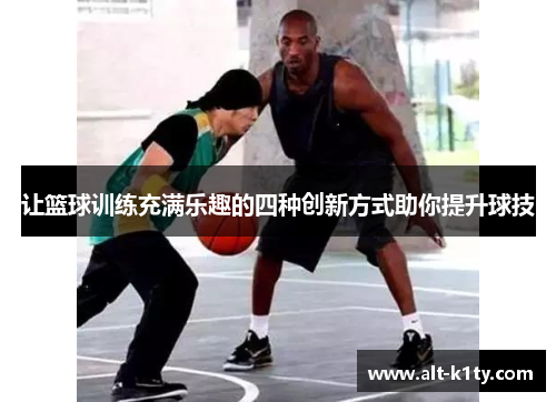 让篮球训练充满乐趣的四种创新方式助你提升球技
