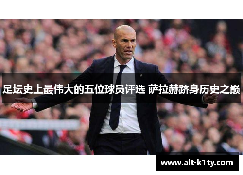 足坛史上最伟大的五位球员评选 萨拉赫跻身历史之巅