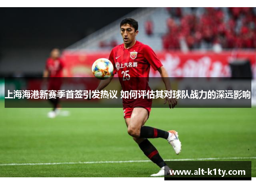 上海海港新赛季首签引发热议 如何评估其对球队战力的深远影响