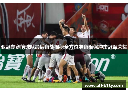 亚冠参赛前球队最后备战揭秘全方位准备确保冲击冠军荣耀